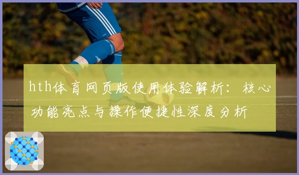 hth体育网页版使用体验解析：核心功能亮点与操作便捷性深度分析