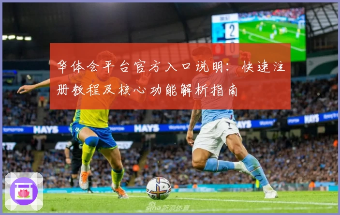 华体会平台官方入口说明：快速注册教程及核心功能解析指南