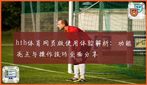 hth体育网页版使用体验解析：功能亮点与操作技巧全面分享