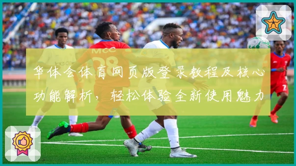 华体会体育网页版登录教程及核心功能解析，轻松体验全新使用魅力