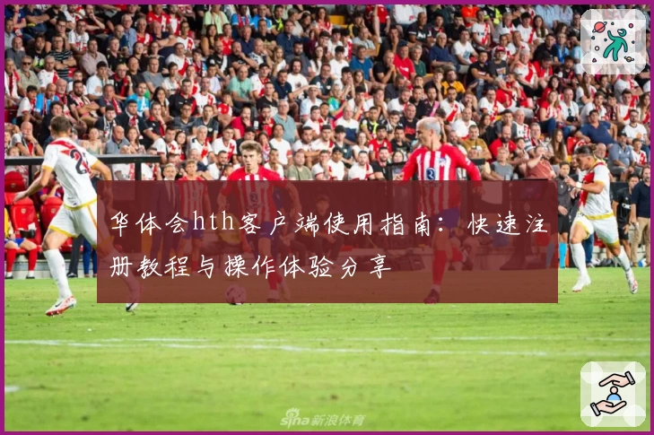 华体会hth客户端使用指南：快速注册教程与操作体验分享