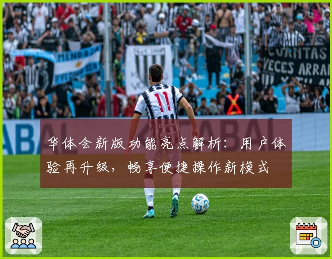 华体会新版功能亮点解析：用户体验再升级，畅享便捷操作新模式