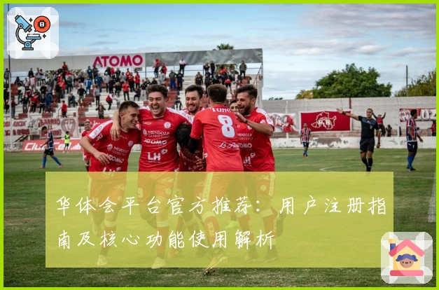 华体会平台官方推荐：用户注册指南及核心功能使用解析