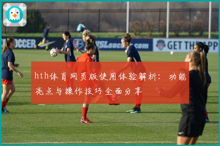hth体育网页版使用体验解析：功能亮点与操作技巧全面分享