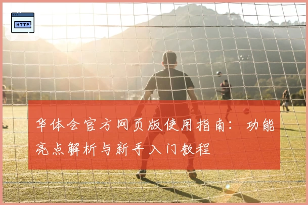 华体会官方网页版使用指南：功能亮点解析与新手入门教程