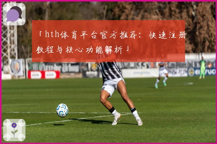 「hth体育平台官方推荐：快速注册教程与核心功能解析」