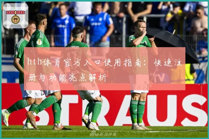 hth体育官方入口使用指南：快速注册与功能亮点解析