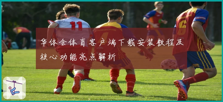 华体会体育客户端下载安装教程及核心功能亮点解析