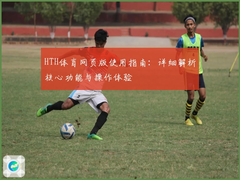HTH体育网页版使用指南：详细解析核心功能与操作体验