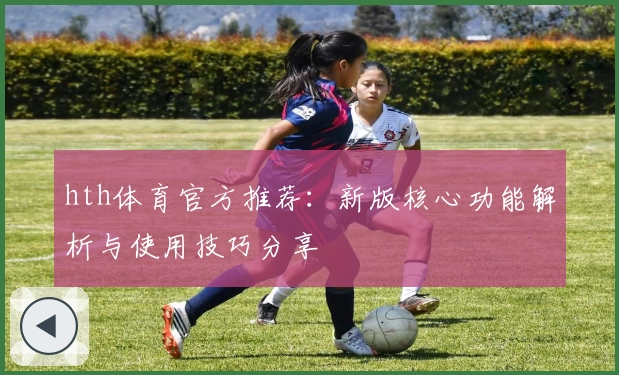 hth体育官方推荐：新版核心功能解析与使用技巧分享