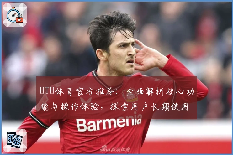 HTH体育官方推荐：全面解析核心功能与操作体验，探索用户长期使用评价分析