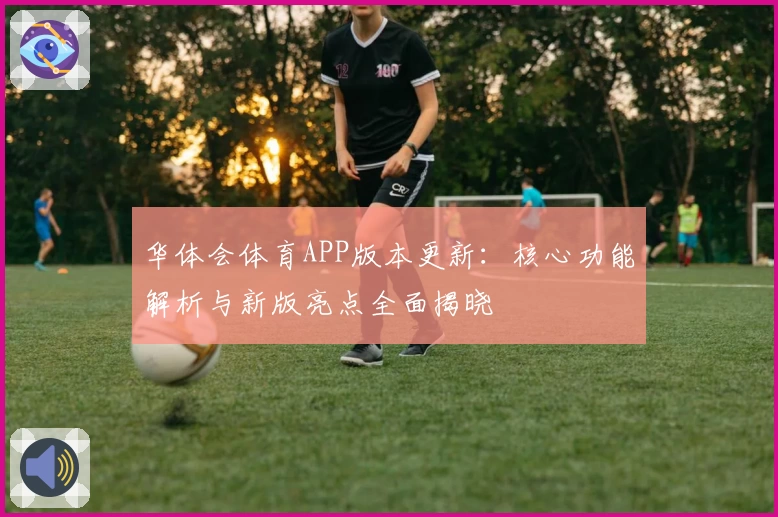 华体会体育APP版本更新：核心功能解析与新版亮点全面揭晓