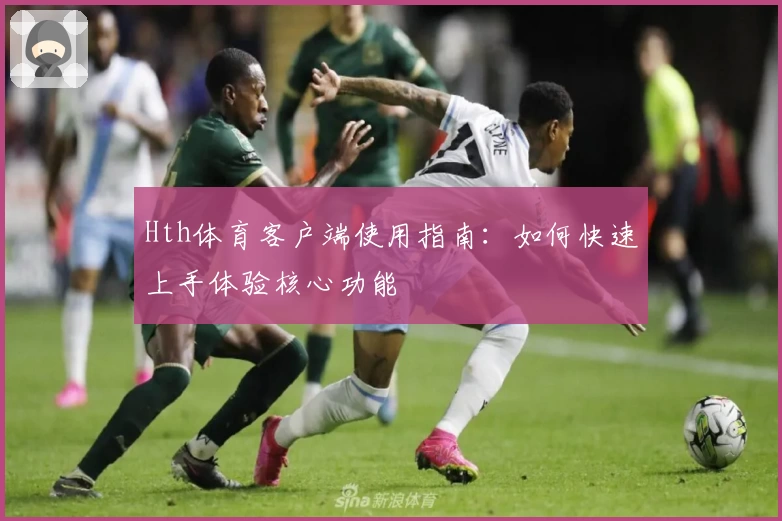 Hth体育客户端使用指南：如何快速上手体验核心功能