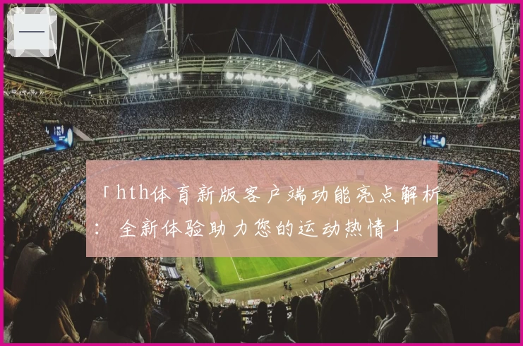 「hth体育新版客户端功能亮点解析：全新体验助力您的运动热情」