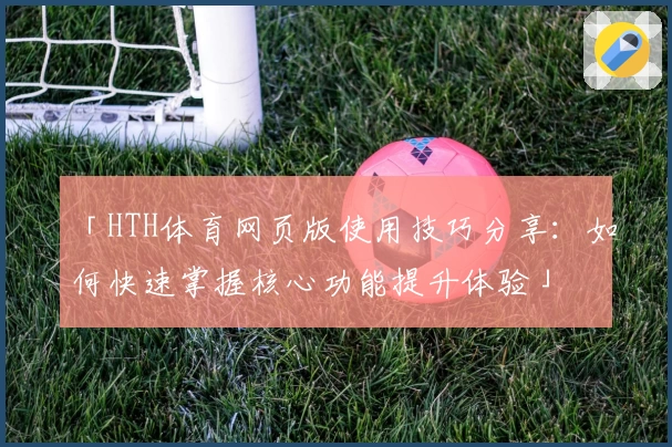 「HTH体育网页版使用技巧分享：如何快速掌握核心功能提升体验」