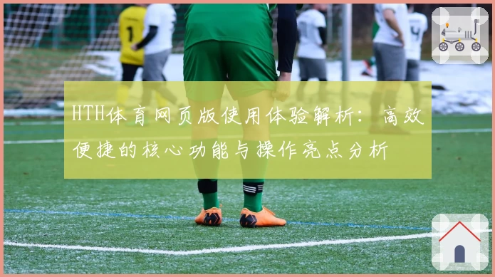 HTH体育网页版使用体验解析：高效便捷的核心功能与操作亮点分析
