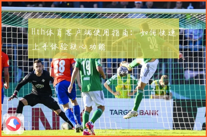 Hth体育客户端使用指南：如何快速上手体验核心功能